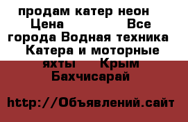 продам катер неон  › Цена ­ 550 000 - Все города Водная техника » Катера и моторные яхты   . Крым,Бахчисарай